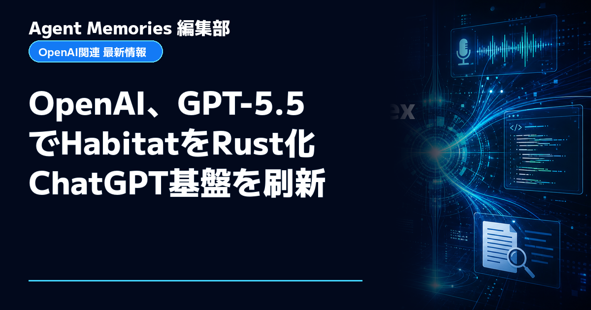 Agent Memories編集部による非公式記事「OpenAI、GPT-5.5でHabitatをRust化 ChatGPT基盤を刷新」。OpenAIとの提携・承認はありません